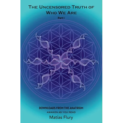 The Uncensored Truth of Who We Are: Part 1: Downloads From The Anatrium (awaken as you read)