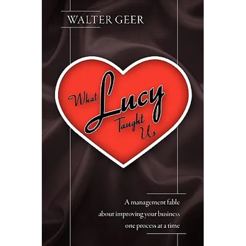 What Lucy Taught Us: A Management Fable about Improving Your Business One Process at a Time