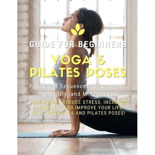 Yoga and Pilates Poses - Yoga Guide for Beginners: 101 Poses and Sequences for Strength, Flexibility, and Mindfulness: Pilates and Yoga, lose weight r