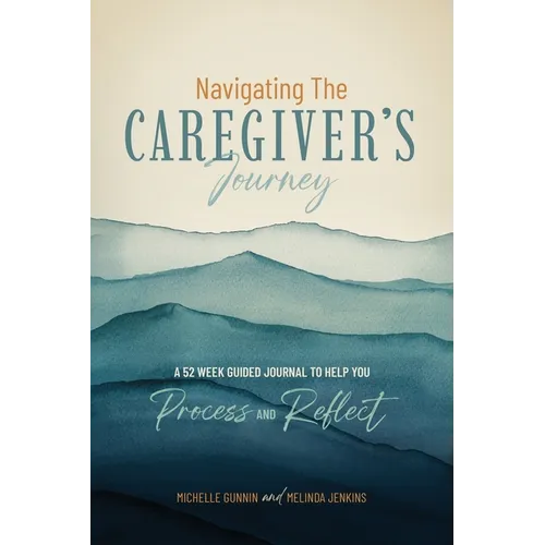 Navigating the Caregiver's Journey: A 52 Week Guided Journal to Help You Process and Reflect
