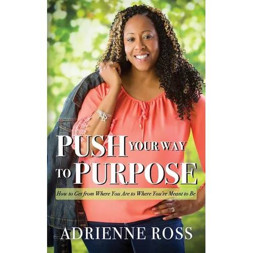 Push Your Way to Purpose: How to Get from Where You Are to Where You're Meant to Be