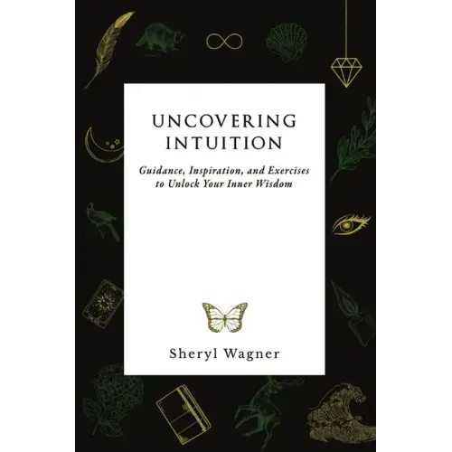 Uncovering Intuition: Guidance, Inspiration, and Exercises to Unlock Your Inner Wisdom