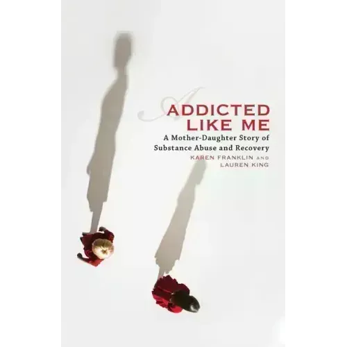 Addicted Like Me: A Mother-Daughter Story of Substance Abuse and Recovery
