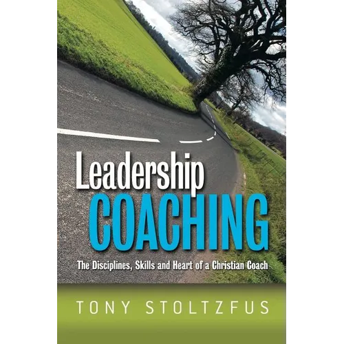 Leadership Coaching: The Disciplines, Skills, and Heart of a Christian Coach