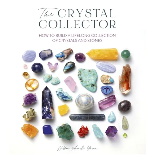 The Crystal Collector: How to Build a Lifelong Collection of Crystals and Stones