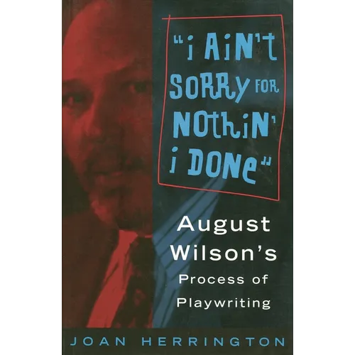 I Ain't Sorry for Nothin' I Done: August Wilson's Process of Playwriting