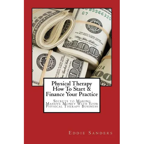 Physical Therapy How To Start & Finance Your Practice: Secrets to Making Massive Money With Your Physical Therapy Business