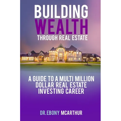 Building Wealth Through Real Estate: A Guide to a Multi-Million Dollar Real Estate Investing Career