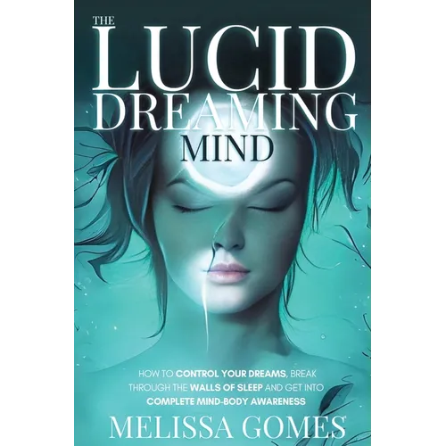 The Lucid Dreaming Mind: How To Control Your Dreams, Break Through The Walls Of Sleep And Get Into Complete Mind-Body Awareness