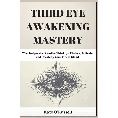 Third Eye Awakening Mastery: 7 Techniques to Open the Third Eye Chakra, Activate and Decalcify Your Pineal Gland