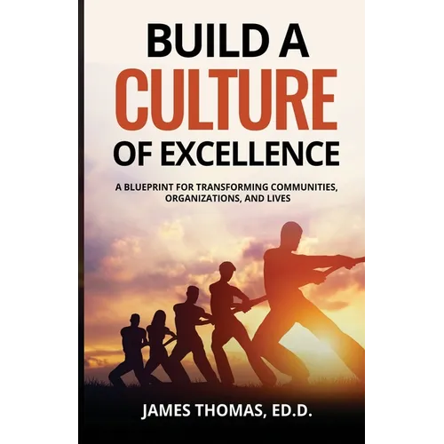 Build a CULTURE of Excellence: A Blueprint for Transforming Communities, Organizations, and Lives