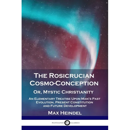 The Rosicrucian Cosmo-Conception, Or, Mystic Christianity: An Elementary Treatise Upon Man's Past Evolution, Present Constitution and Future Developme