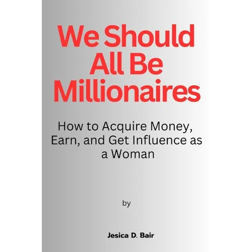 We Should All Be Millionaires: How to Acquire Money, Earn, and Get Influence as a Woman