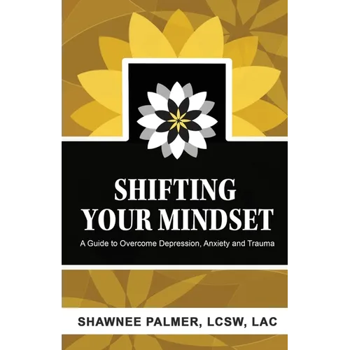 Shifting Your Mindset: A Guide to Overcome Depression, Anxiety and Trauma