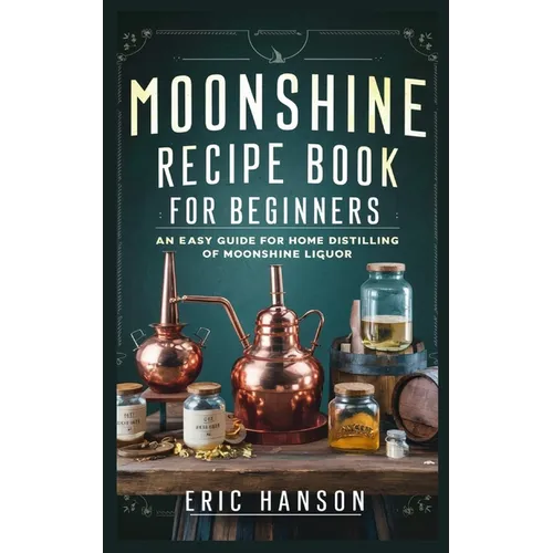 Moonshine Recipe Book for Beginners: An Easy Guide for Home Distilling of Moonshine Liquor