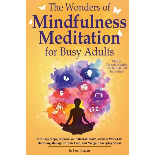 The Wonders of Mindfulness Meditation for Busy Adults: In 7 Easy Steps, Improve your Mental Health, Achieve Work-Life Harmony, Manage Chronic Pain, an