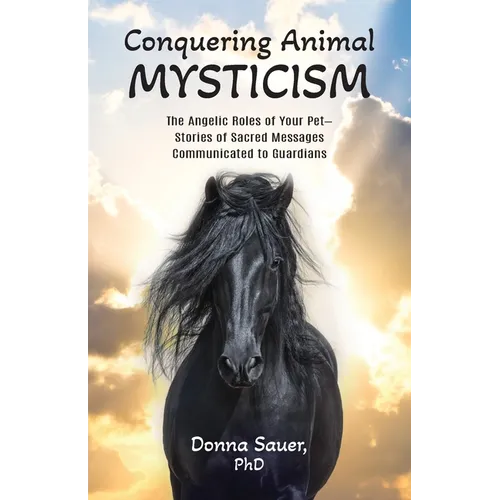 Conquering Animal Mysticism: The Angelic Roles of Your Pet-Stories of Sacred Messages Communicated to Guardians