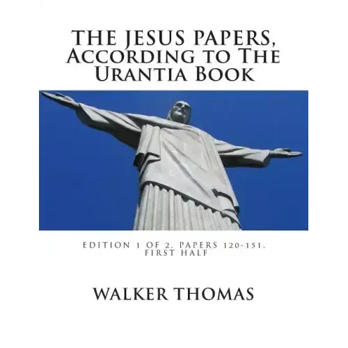 The Jesus Papers, According to The Urantia Book: Edition 1 OF 2, Papers 120-151, Pages 1-585