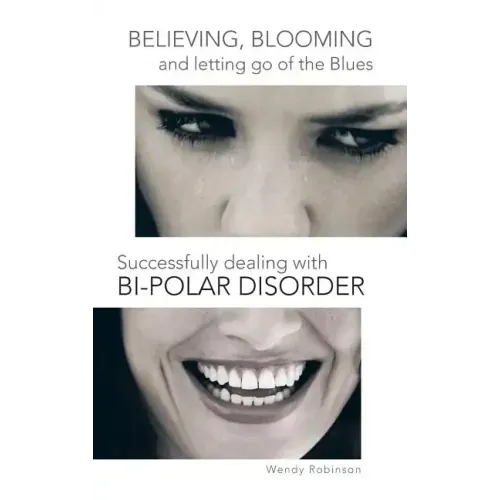 Believing, Blooming and Letting Go of the Blues Successfully Dealing with Bi-Polar Disorder