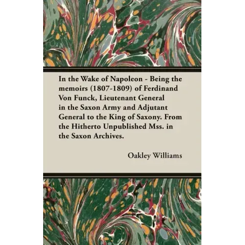 In the Wake of Napoleon - Being the Memoirs (1807-1809) of Ferdinand Von Funck, Lieutenant General in the Saxon Army and Adjutant General to the King