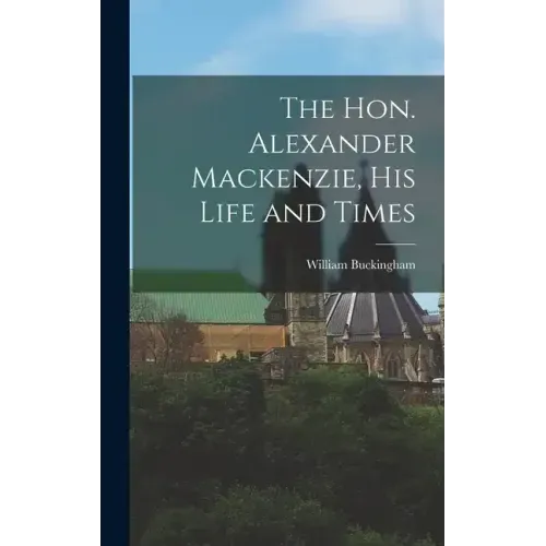 The Hon. Alexander Mackenzie, His Life and Times
