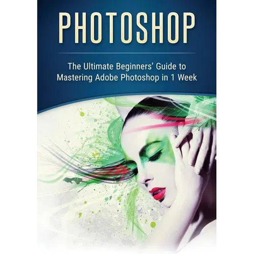 Photoshop: The Ultimate Beginners' Guide to Mastering Adobe Photoshop in 1 Week