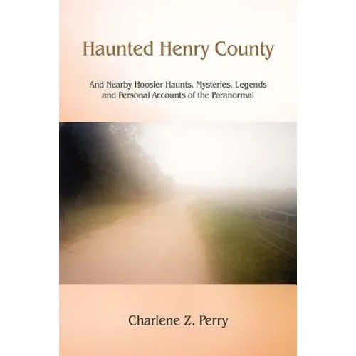 Haunted Henry County: And Nearby Hoosier Haunts. Mysteries, Legends and Personal Accounts of the Paranormal
