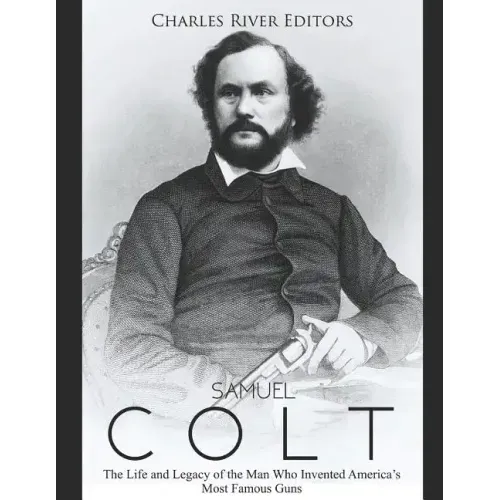 Samuel Colt: The Life and Legacy of the Man Who Invented America's Most Famous Guns