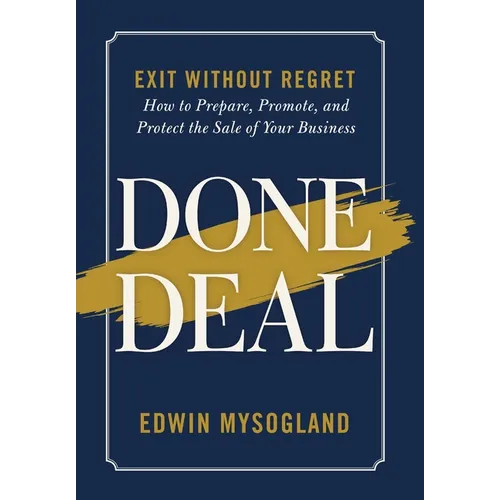 Done Deal: Exit Without Regret. How to Prepare, Promote, and Protect the Sale of Your Business
