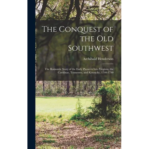The Conquest of the Old Southwest: The romantic story of the early pioneers into Virginia, the Carolinas, Tennessee, and Kentucky, 1740-1790 - Hardcover