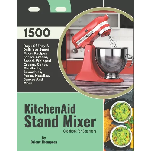 KitchenAid Stand Mixer Cookbook For Beginners: 1500 Days Of Easy & Delicious Stand Mixer Recipes For Ice Cream, Bread, Whipped Cream, Cakes, Meatballs