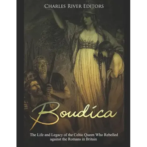 Boudica: The Life and Legacy of the Celtic Queen Who Rebelled against the Romans in Britain