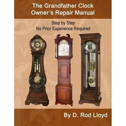 The Grandfather Clock Owner's Repair Manual, Step by Step No Prior Experience Required