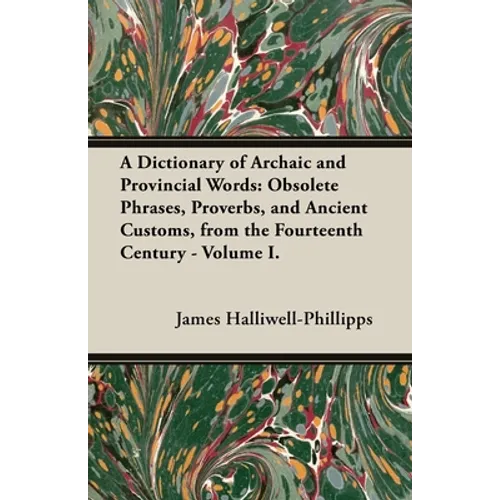 A Dictionary of Archaic and Provincial Words: Obsolete Phrases, Proverbs, and Ancient Customs, from the Fourteenth Century - Volume I.
