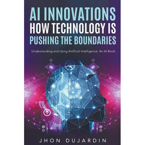 "AI Innovations: How Technology is Pushing the Boundaries" Understanding and Using Artificial Intelligence: An AI Book