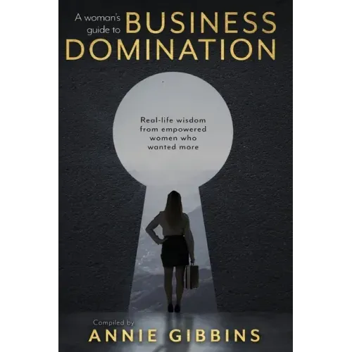A Woman's Guide to Business Domination: Real-life wisdom from empowered women who wanted more
