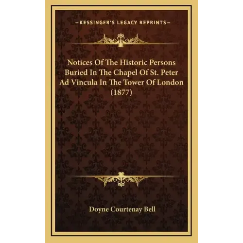 Notices Of The Historic Persons Buried In The Chapel Of St. Peter Ad Vincula In The Tower Of London (1877)