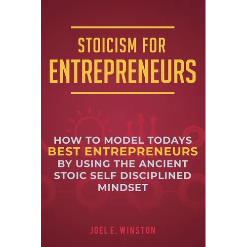 Stoicism for Entrepreneurs: How to Model Todays Best Entrepreneurs by Using the Ancient Stoic Self Disciplined Mindset