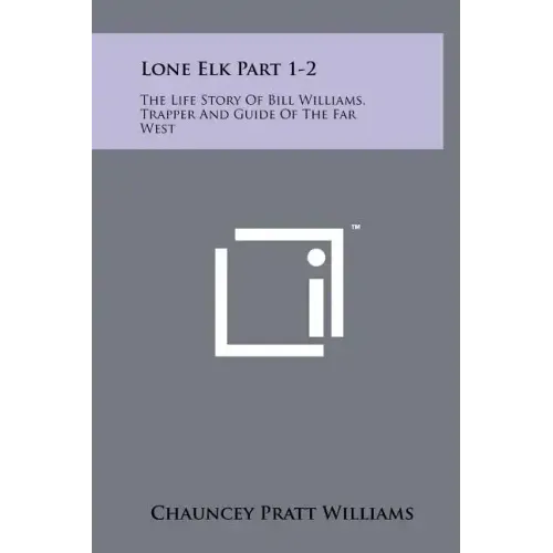 Lone Elk Part 1-2: The Life Story of Bill Williams, Trapper and Guide of the Far West