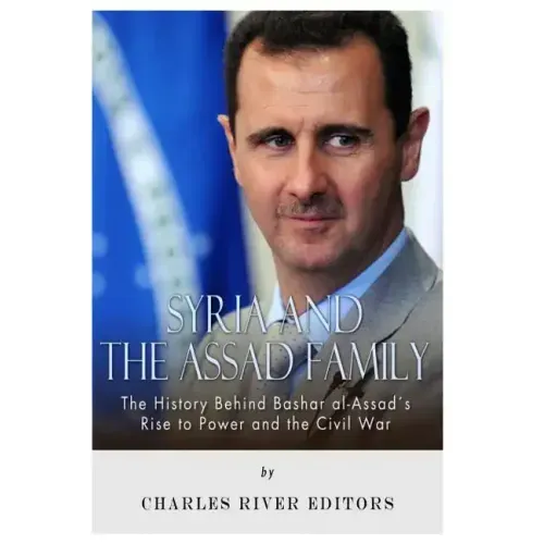 Syria and the Assad Family: The History Behind Bashar al-Assad's Rise to Power and the Civil War