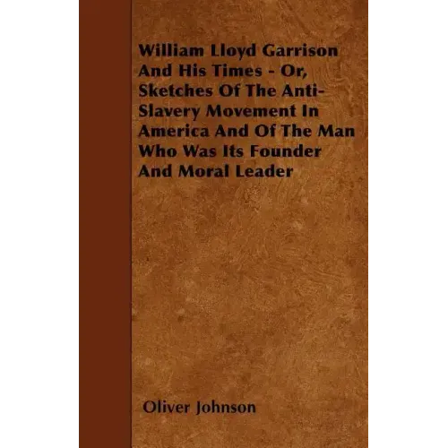 William Lloyd Garrison And His Times - Or, Sketches Of The Anti-Slavery Movement In America And Of The Man Who Was Its Founder And Moral Leader