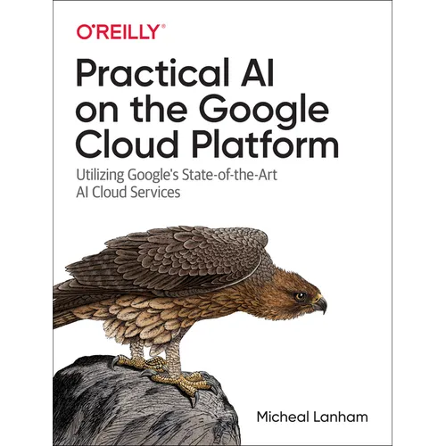 Practical AI on the Google Cloud Platform: Utilizing Google's State-Of-The-Art AI Cloud Services
