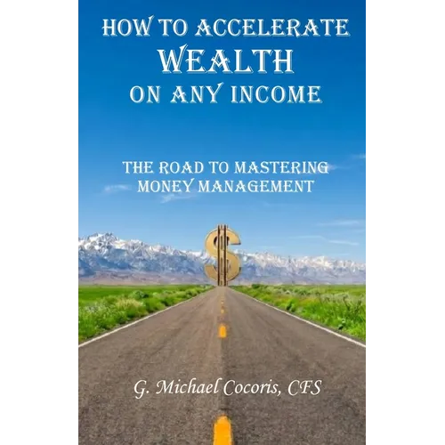 How to Accelerate Wealth on any Income; The Road to Mastering Money Management
