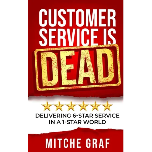 Customer Service Is DEAD: Delivering 6-Star Service In A 1-Star World
