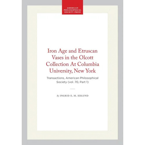 Iron Age and Etruscan Vases in the Olcott Collection at Columbia University, New York: Transactions, American Philosophical Society (Vol. 70, Part 1)