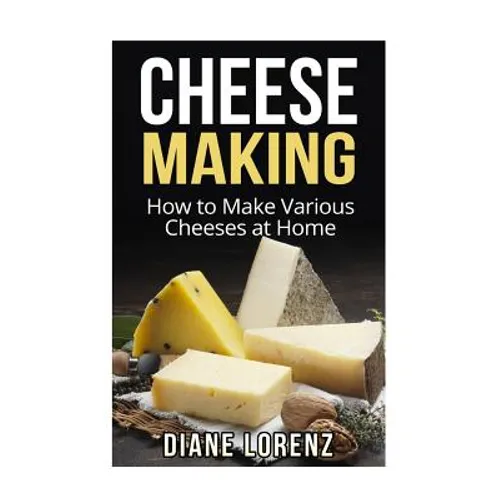 Cheese Making: How to Make Various Cheeses at Home