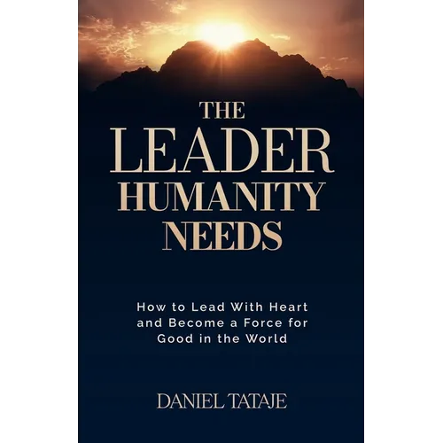 The Leader Humanity Needs: How to Lead With Heart and Become a Force for Good in the World
