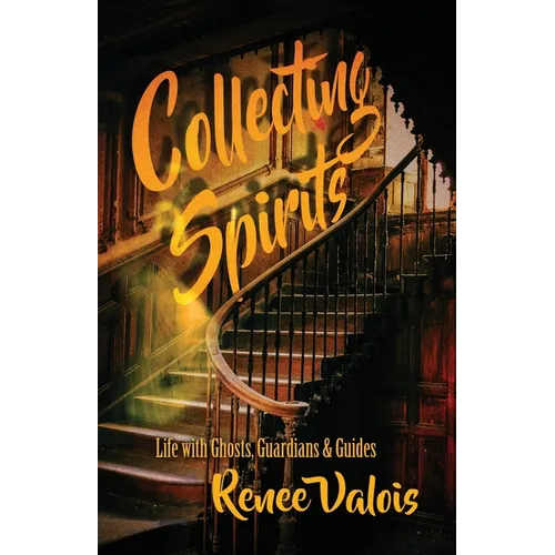 Collecting Spirits: Life with Ghosts, Guardians & Guides