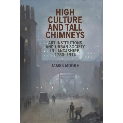 High Culture and Tall Chimneys: Art Institutions and Urban Society in Lancashire, 1780-1914