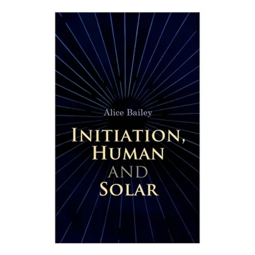 Initiation, Human and Solar: A Treatise on Theosophy and Esotericism